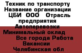 Техник по транспорту › Название организации ­ ЦБИ, ООО › Отрасль предприятия ­ Автоперевозки › Минимальный оклад ­ 30 000 - Все города Работа » Вакансии   . Челябинская обл.,Еманжелинск г.